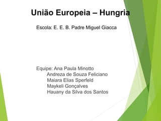 União Europeia – Hungria
Escola: E. E. B. Padre Miguel Giacca
Equipe: Ana Paula Minotto
Andreza de Souza Feliciano
Maiara Elias Sperfeld
Maykeli Gonçalves
Hauany da Silva dos Santos
 