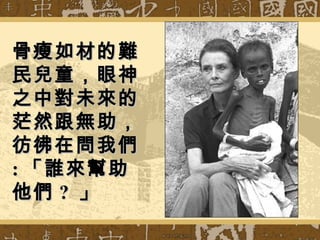 骨瘦如材的難骨瘦如材的難
民兒童，眼神民兒童，眼神
之中對未來的之中對未來的
茫然跟無助，茫然跟無助，
彷彿在問我們彷彿在問我們
:: 「誰來幫助「誰來幫助
他們他們 ?? 」」
 