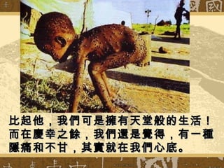 比起他，我們可是擁有天堂般的生活！比起他，我們可是擁有天堂般的生活！
而在慶幸之餘，我們還是覺得，有一種而在慶幸之餘，我們還是覺得，有一種
隱痛和不甘，其實就在我們心底。隱痛和不甘，其實就在我們心底。
 