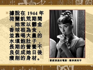  據說在據說在 19441944 年年
荷蘭飢荒期間荷蘭飢荒期間
，她常以鬱金，她常以鬱金
香球根為食，香球根為食，
並靠喝大量的並靠喝大量的
水填飽肚子，水填飽肚子，
長期的營養不長期的營養不
良促成她日後良促成她日後
瘦削的身材。瘦削的身材。 曾經演過的電影曾經演過的電影 -- 戰爭與和平戰爭與和平
 