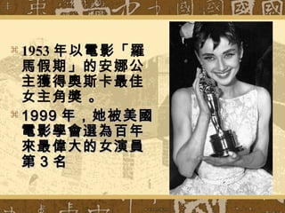  1953 年以電影「羅
馬假期」的安娜公
主獲得奧斯卡最佳
女主角獎 。
 19991999 年，她被美國年，她被美國
電影學會選為百年電影學會選為百年
來最偉大的女演員來最偉大的女演員
第第 33 名名
 
