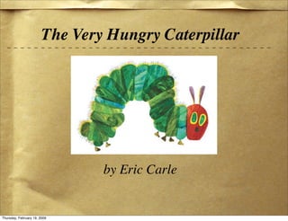 The Very Hungry Caterpillar




                                by Eric Carle


Thursday, February 19, 2009
 