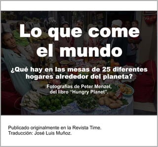 Lo que come
      el mundo
 ¿Qué hay en las mesas de 25 diferentes
    hogares alrededor del planeta?
                 Fotografías de Peter Menzel,
                  del libro “Hungry Planet”.




Publicado originalmente en la Revista Time.
Traducción: José Luis Muñoz.
 