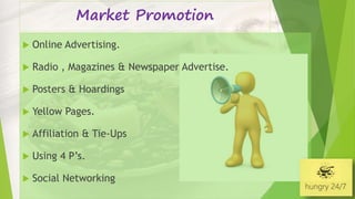 Market Promotion
 Online Advertising.
 Radio , Magazines & Newspaper Advertise.
 Posters & Hoardings
 Yellow Pages.
 Affiliation & Tie-Ups
 Using 4 P’s.
 Social Networking
 