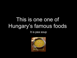 This is one one of
Hungary’s famous foods
It is pea soup
 
