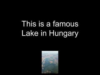 This is a famous
Lake in Hungary
 