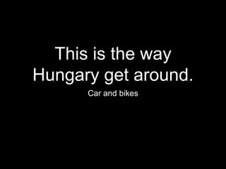 This is the way
Hungary get around.
Car and bikes
 