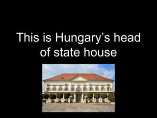 This is Hungary’s head
of state house
 