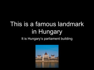 This is a famous landmark
in Hungary
It is Hungary’s parliament building
 