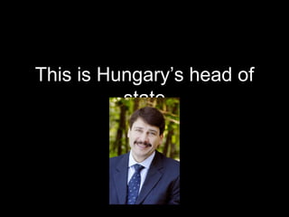 This is Hungary’s head of
state
 
