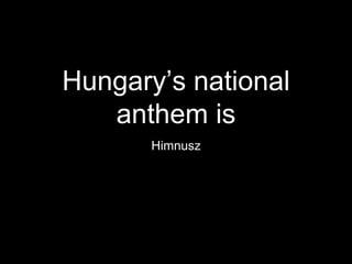Hungary’s national
anthem is
Himnusz
 