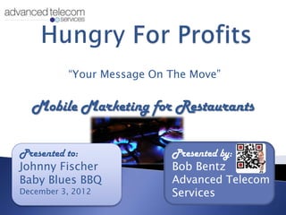 “Your Message On The Move”


  Mobile Marketing for Restaurants

Presented to:              Presented by:
Johnny Fischer             Bob Bentz
Baby Blues BBQ             Advanced Telecom
December 3, 2012           Services
 