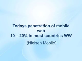 Todays penetration of mobile
             web
10 – 20% in most countries WW
       (Nielsen Mobile)
 