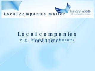 Local companies matter Local companies matter! e.g. Mobile Operators 