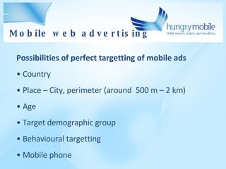 Possibilities of perfect targetting of mobile ads Country Place – City, perimeter (around  500 m – 2 km) Age Target demographic group Behavioural targetting Mobile phone Mobile  web  advertising 