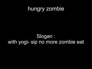 hungry zombie 
Slogan : 
with yogi- sip no more zombie eat 
 