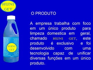 O PRODUTO A empresa trabalha com foco em um único produto  para limpeza domestica em  geral, chamado  HUNI GET , este produto  é exclusivo  e foi desenvolvido com uma tecnologia capaz de unificar diversas funções em um único produto. 