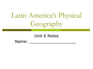 Latin America’s Physical Geography Unit 6 Notes Name: ___________________ 