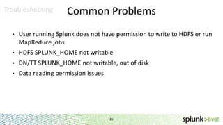 Troubleshooting

Common Problems

•

User running Splunk does not have permission to write to HDFS or run
MapReduce jobs

•

HDFS SPLUNK_HOME not writable

•

DN/TT SPLUNK_HOME not writable, out of disk

•

Data reading permission issues

26

 