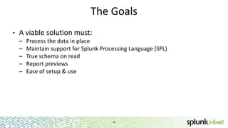 The Goals
•

A viable solution must:
–
–
–
–
–

Process the data in place
Maintain support for Splunk Processing Language (SPL)
True schema on read
Report previews
Ease of setup & use

4

 