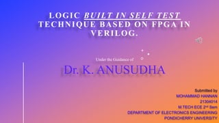 LOGIC BUILT IN SELF TEST
TECHNIQUE BASED ON FPGA IN
VERILOG.
Submitted by
MOHAMMAD HANNAN
21304014
M.TECH ECE 2nd Sem
DEPARTMENT OF ELECTRONICS ENGINEERING
PONDICHERRY UNIVERSITY
Under the Guidance of
Dr. K. ANUSUDHA
 