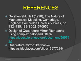 REFERENCES
 Gershenfeld, Neil (1998), The Nature of
Mathematical Modeling, Cambridge,
England: Cambridge University Press, pp.
132–135, ISBN 0521570956
 Design of Quadrature Mirror filter banks
using complex half-band filters-
https://ieeexplore.ieee.org/document/59574
13
 Quadrature mirror filter bank--
https://slideplayer.com/slide/15977224/
13-07-2022 16
 