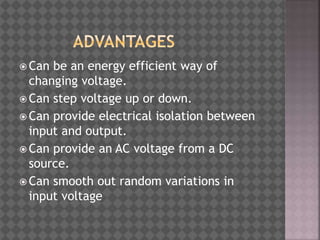  Can be an energy efficient way of
changing voltage.
 Can step voltage up or down.
 Can provide electrical isolation between
input and output.
 Can provide an AC voltage from a DC
source.
 Can smooth out random variations in
input voltage
 