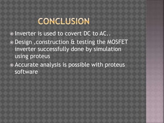  Inverter is used to covert DC to AC..
 Design ,construction & testing the MOSFET
inverter successfully done by simulation
using proteus
 Accurate analysis is possible with proteus
software
 