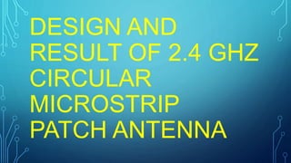DESIGN AND
RESULT OF 2.4 GHZ
CIRCULAR
MICROSTRIP
PATCH ANTENNA
 