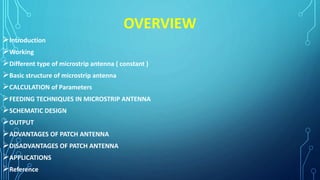 OVERVIEW
Introduction
Working
Different type of microstrip antenna ( constant )
Basic structure of microstrip antenna
CALCULATION of Parameters
FEEDING TECHNIQUES IN MICROSTRIP ANTENNA
SCHEMATIC DESIGN
OUTPUT
ADVANTAGES OF PATCH ANTENNA
DISADVANTAGES OF PATCH ANTENNA
APPLICATIONS
Reference
 