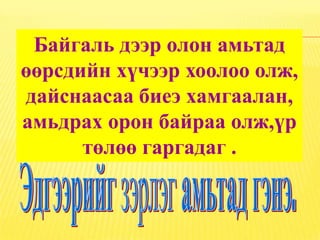 Байгаль дээр олон амьтад
өөрсдийн хүчээр хоолоо олж,
дайснаасаа биеэ хамгаалан,
амьдрах орон байраа олж,үр
      төлөө гаргадаг .
 