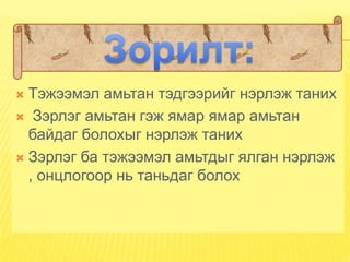  Тэжээмэл амьтан тэдгээрийг нэрлэж таних
 Зэрлэг амьтан гэж ямар ямар амьтан
  байдаг болохыг нэрлэж таних
 Зэрлэг ба тэжээмэл амьтдыг ялган нэрлэж
  , онцлогоор нь таньдаг болох
 