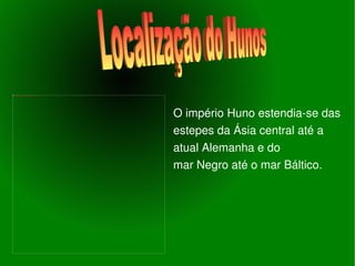 O império Huno estendia-se das  estepes da Ásia central até a atual Alemanha e do mar Negro até o mar Báltico. Localização do Hunos 