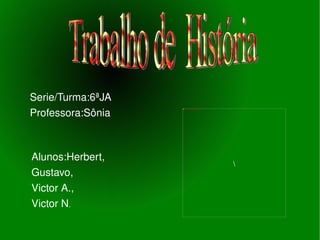 Alunos:Herbert,  Gustavo,  Victor A., Victor N . Serie/Turma:6ªJA Professora:Sônia Trabalho de  História 