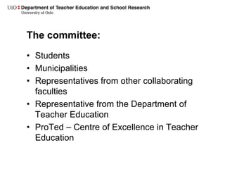 The committee:
• Students
• Municipalities
• Representatives from other collaborating
faculties
• Representative from the Department of
Teacher Education
• ProTed – Centre of Excellence in Teacher
Education
 