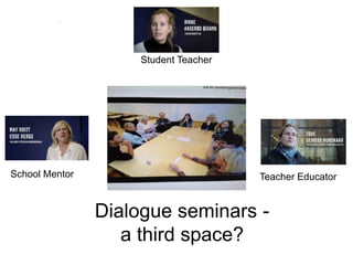 Dialogue seminars -
a third space?
School Mentor
Student Teacher
Teacher Educator
 