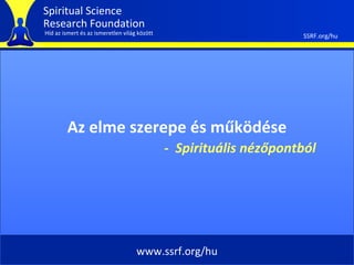 Spiritual Science
Research Foundation
Híd az ismert és az ismeretlen világ között                         SSRF.org/hu




        Az elme szerepe és működése
                                              - Spirituális nézőpontból




                                    www.ssrf.org/hu
 