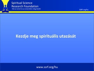 Spiritual Science
Research Foundation
Híd az ismert és az ismeretlen világ között           SSRF.org/hu




     Kezdje meg spirituális utazását




                                    www.ssrf.org/hu
 