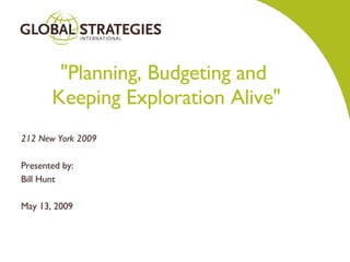 &quot;Planning, Budgeting and  Keeping Exploration Alive&quot; 212 New York 2009 Presented by: Bill Hunt May 13, 2009 