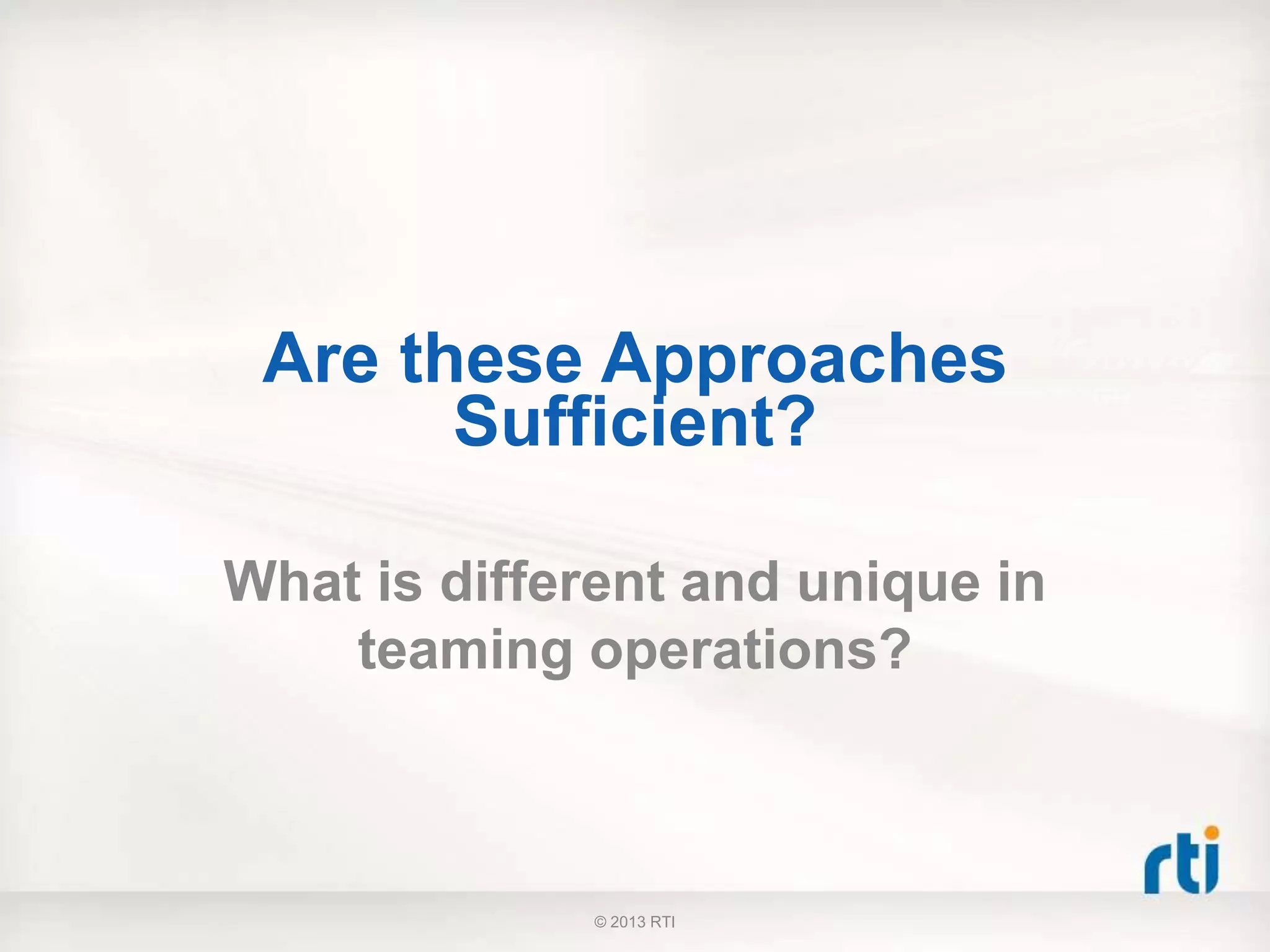 Are these Approaches
Sufficient?
What is different and unique in
teaming operations?
© 2013 RTI
 