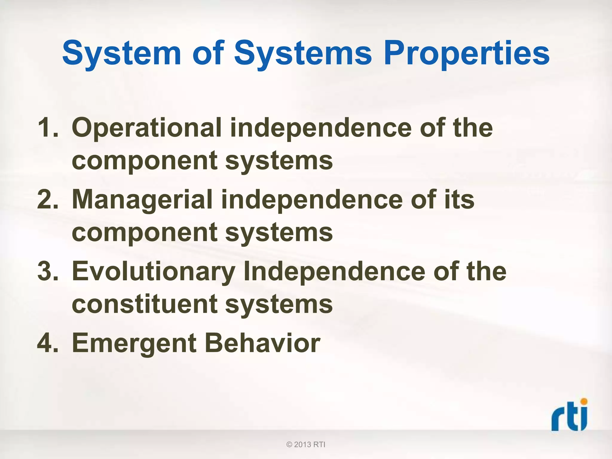 System of Systems Properties
1. Operational independence of the
component systems
2. Managerial independence of its
component systems
3. Evolutionary Independence of the
constituent systems
4. Emergent Behavior
© 2013 RTI
 