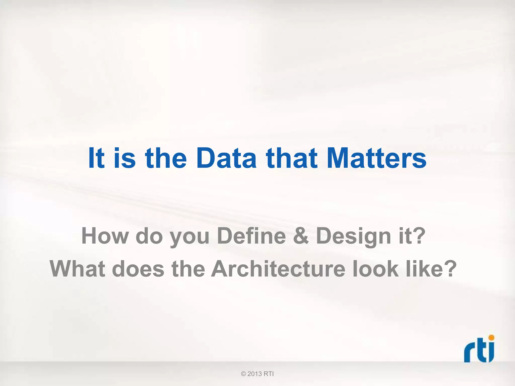 It is the Data that Matters
How do you Define & Design it?
What does the Architecture look like?
© 2013 RTI
 