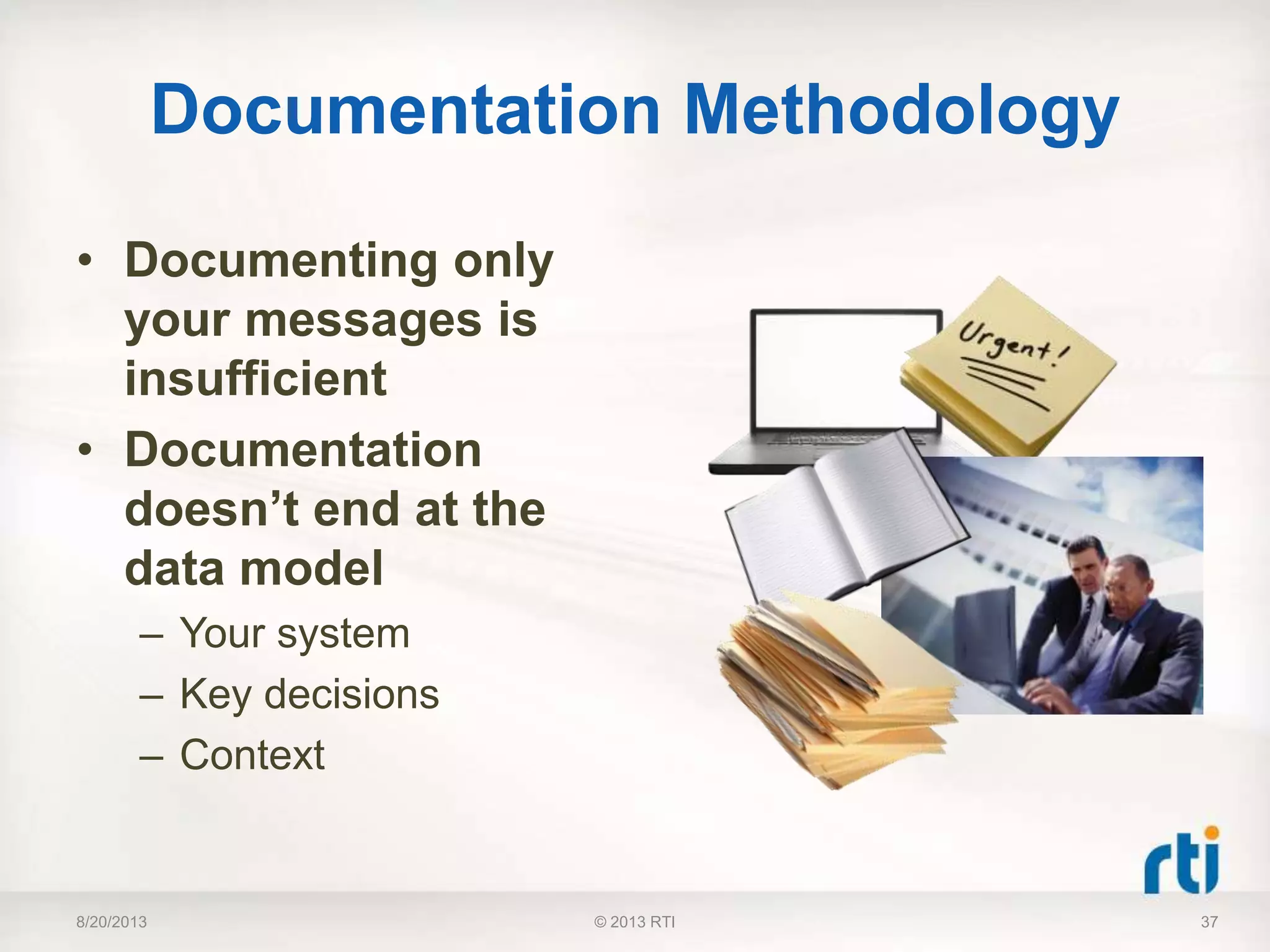 Documentation Methodology
• Documenting only
your messages is
insufficient
• Documentation
doesn’t end at the
data model
– Your system
– Key decisions
– Context
8/20/2013 37© 2013 RTI
 