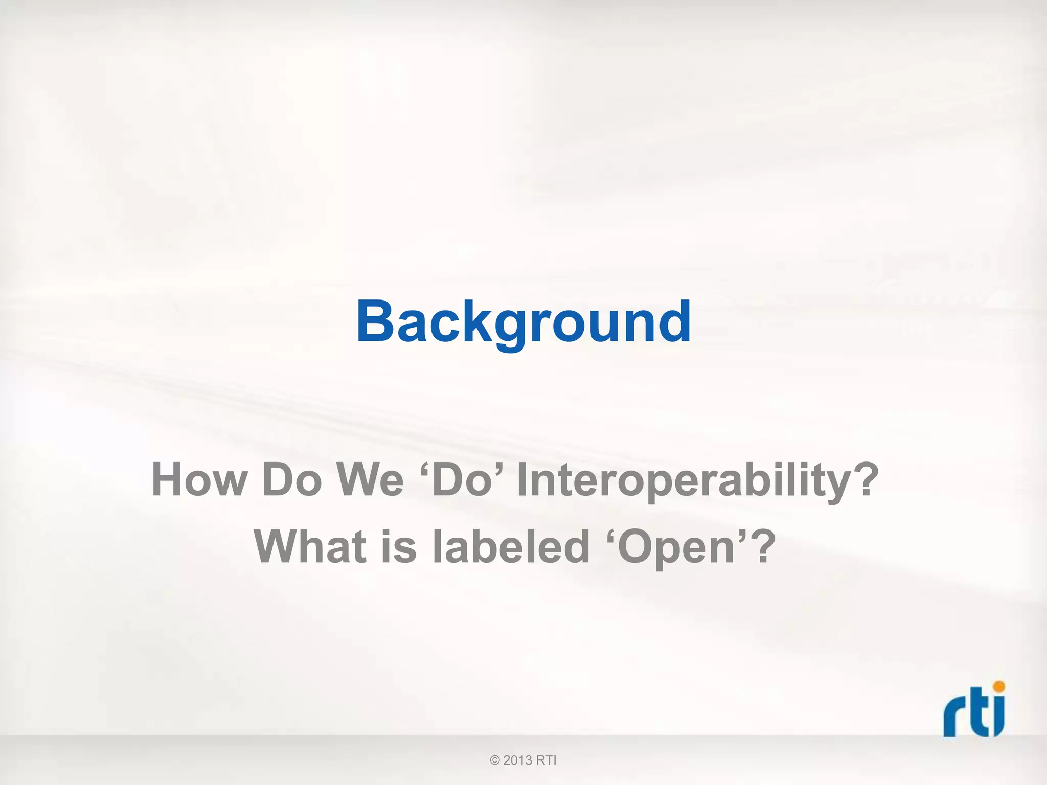 Background
How Do We ‘Do’ Interoperability?
What is labeled ‘Open’?
© 2013 RTI
 