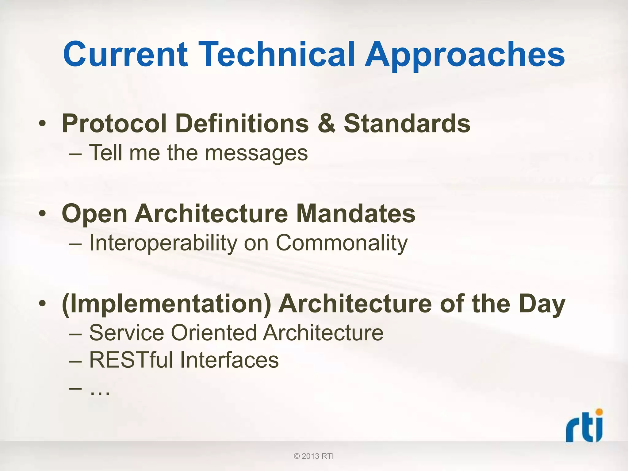 Current Technical Approaches
• Protocol Definitions & Standards
– Tell me the messages
• Open Architecture Mandates
– Interoperability on Commonality
• (Implementation) Architecture of the Day
– Service Oriented Architecture
– RESTful Interfaces
– …
© 2013 RTI
 