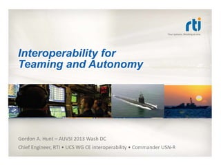 Interoperability for
Teaming and Autonomy
Gordon A. Hunt – AUVSI 2013 Wash DC
Chief Engineer, RTI • UCS WG CE interoperability • Commander USN-R
 