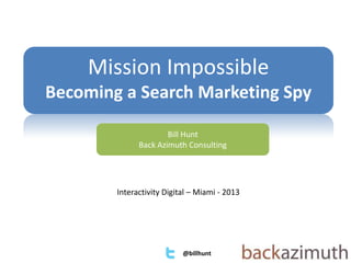 @billhunt
Bill Hunt
Back Azimuth Consulting
Mission Impossible
Becoming a Search Marketing Spy
Interactivity Digital – Miami - 2013
 