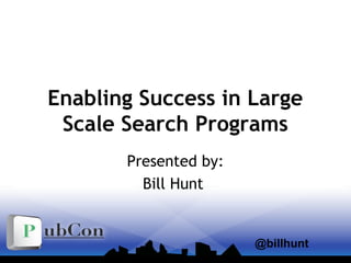 Enabling Success in Large
Scale Search Programs
Presented by:
Bill Hunt
@billhunt
 