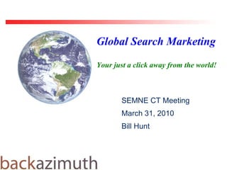 Global Search Marketing Your just a click away from the world!  SEMNE CT Meeting March 31, 2010 Bill Hunt 