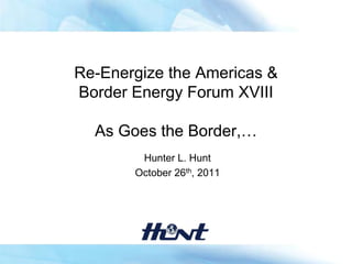 Re-Energize the Americas &
Border Energy Forum XVIII

  As Goes the Border,…
        Hunter L. Hunt
       October 26th, 2011
 